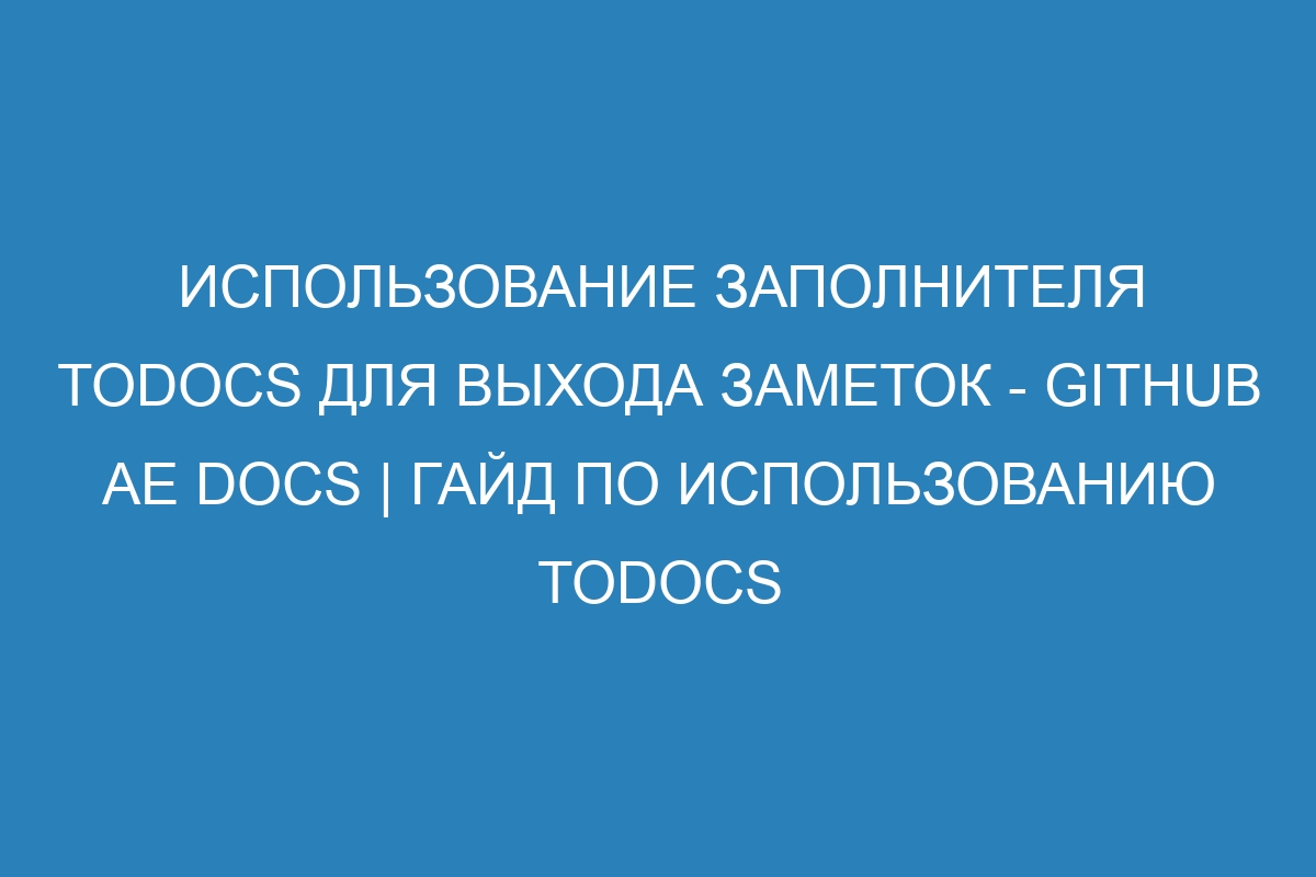 Использование заполнителя TODOCS для выхода заметок - GitHub AE Docs | Гайд по использованию TODOCS