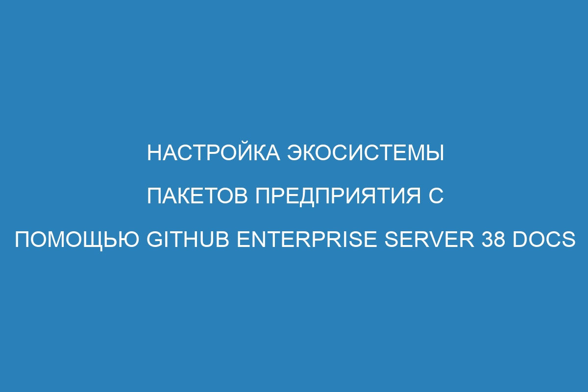 Настройка экосистемы пакетов предприятия с помощью GitHub Enterprise Server 38 Docs