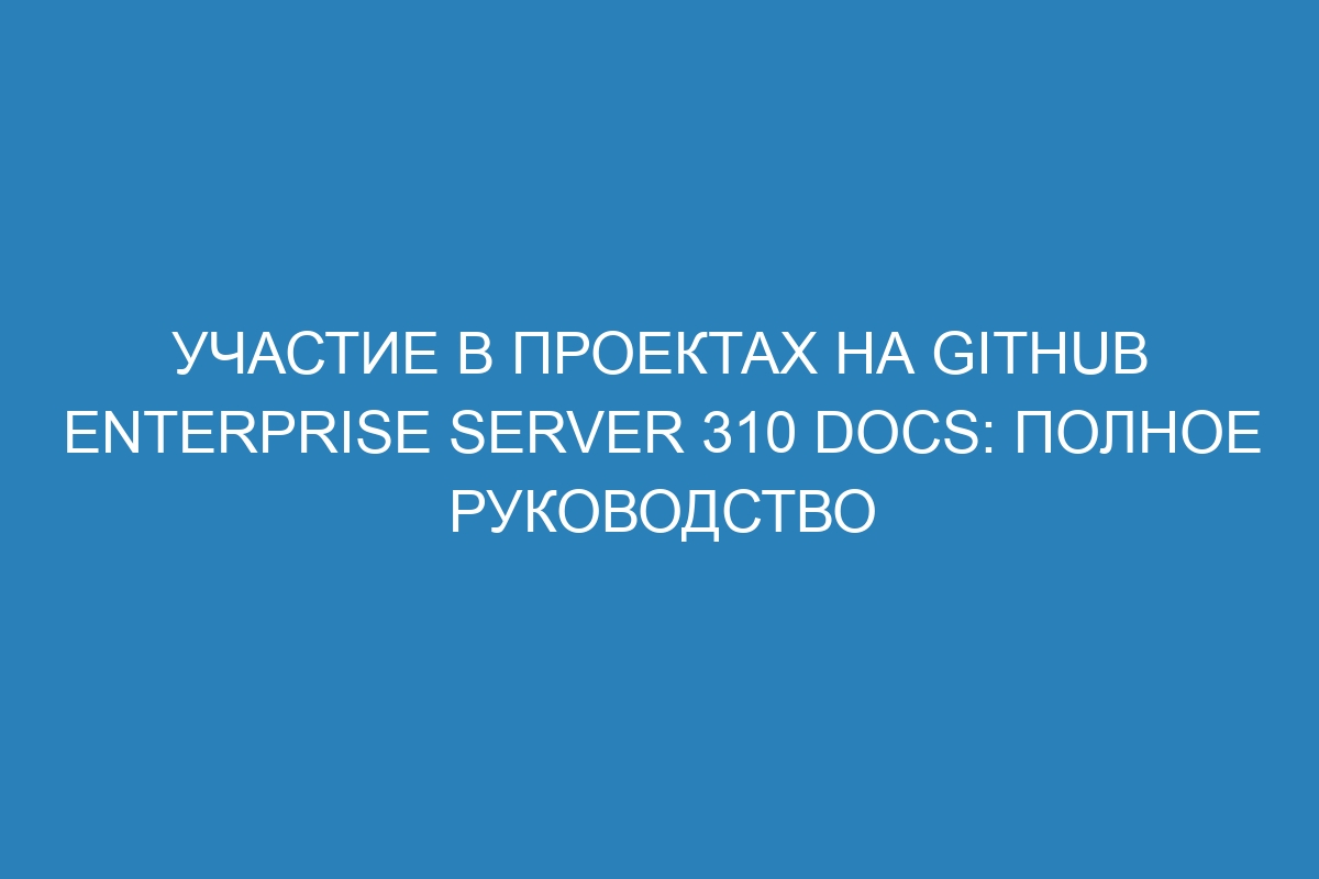 Участие в проектах на GitHub Enterprise Server 310 Docs: полное руководство