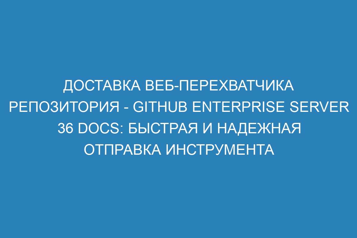 Доставка веб-перехватчика репозитория - GitHub Enterprise Server 36 Docs: быстрая и надежная отправка инструмента