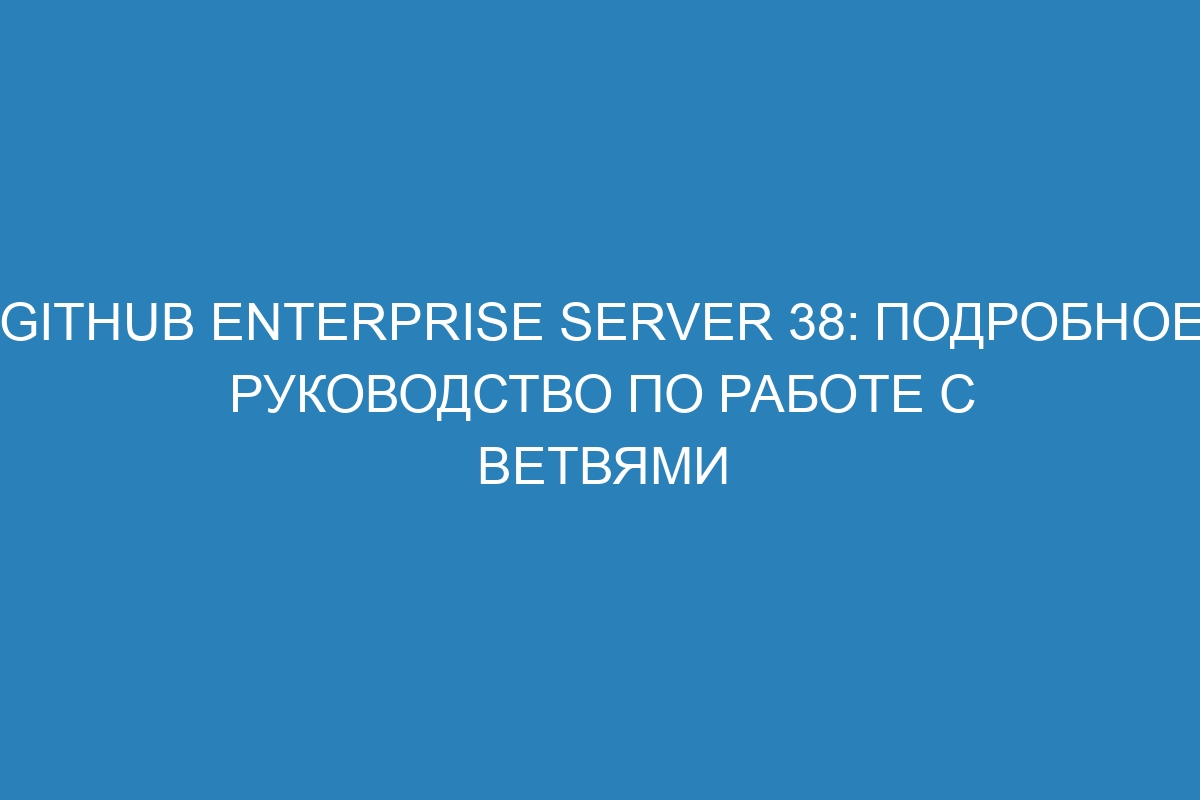 GitHub Enterprise Server 38: подробное руководство по работе с ветвями