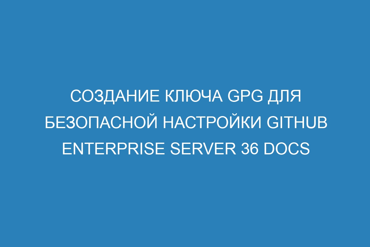 Создание ключа GPG для безопасной настройки GitHub Enterprise Server 36 Docs