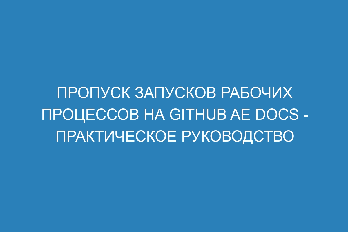 Пропуск запусков рабочих процессов на GitHub AE Docs - практическое руководство