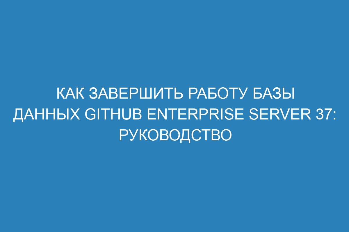 Как завершить работу базы данных GitHub Enterprise Server 37: руководство