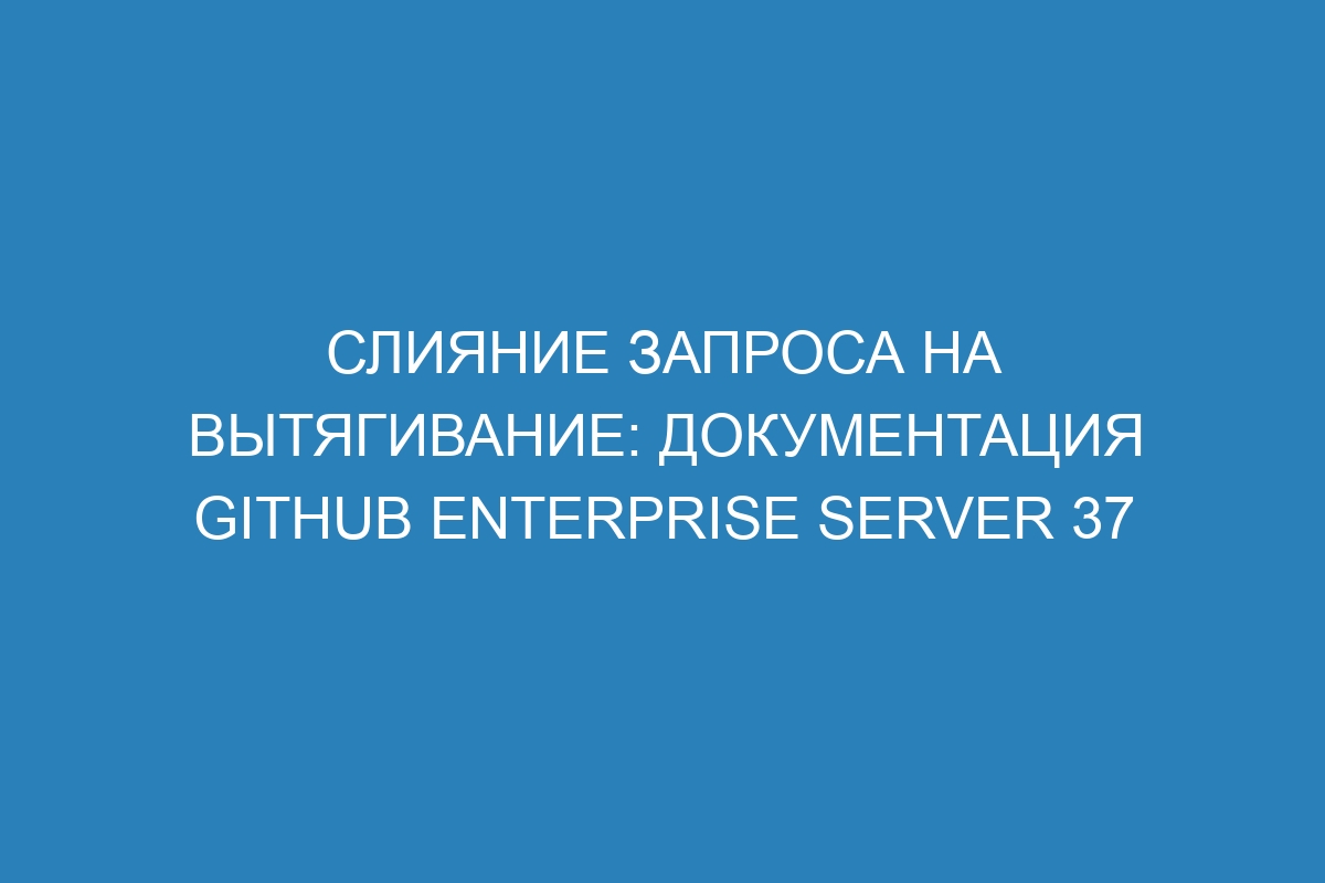 Слияние запроса на вытягивание: документация GitHub Enterprise Server 37