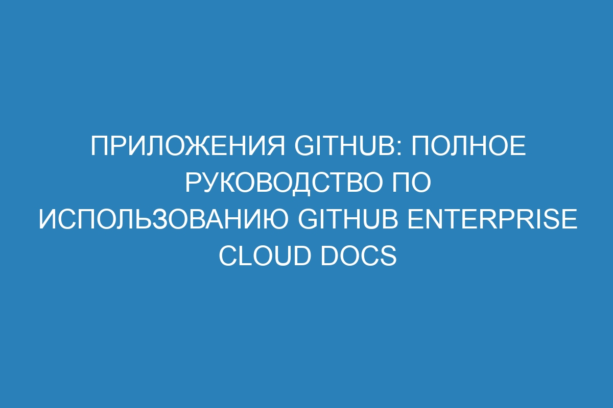 Приложения GitHub: полное руководство по использованию GitHub Enterprise Cloud Docs