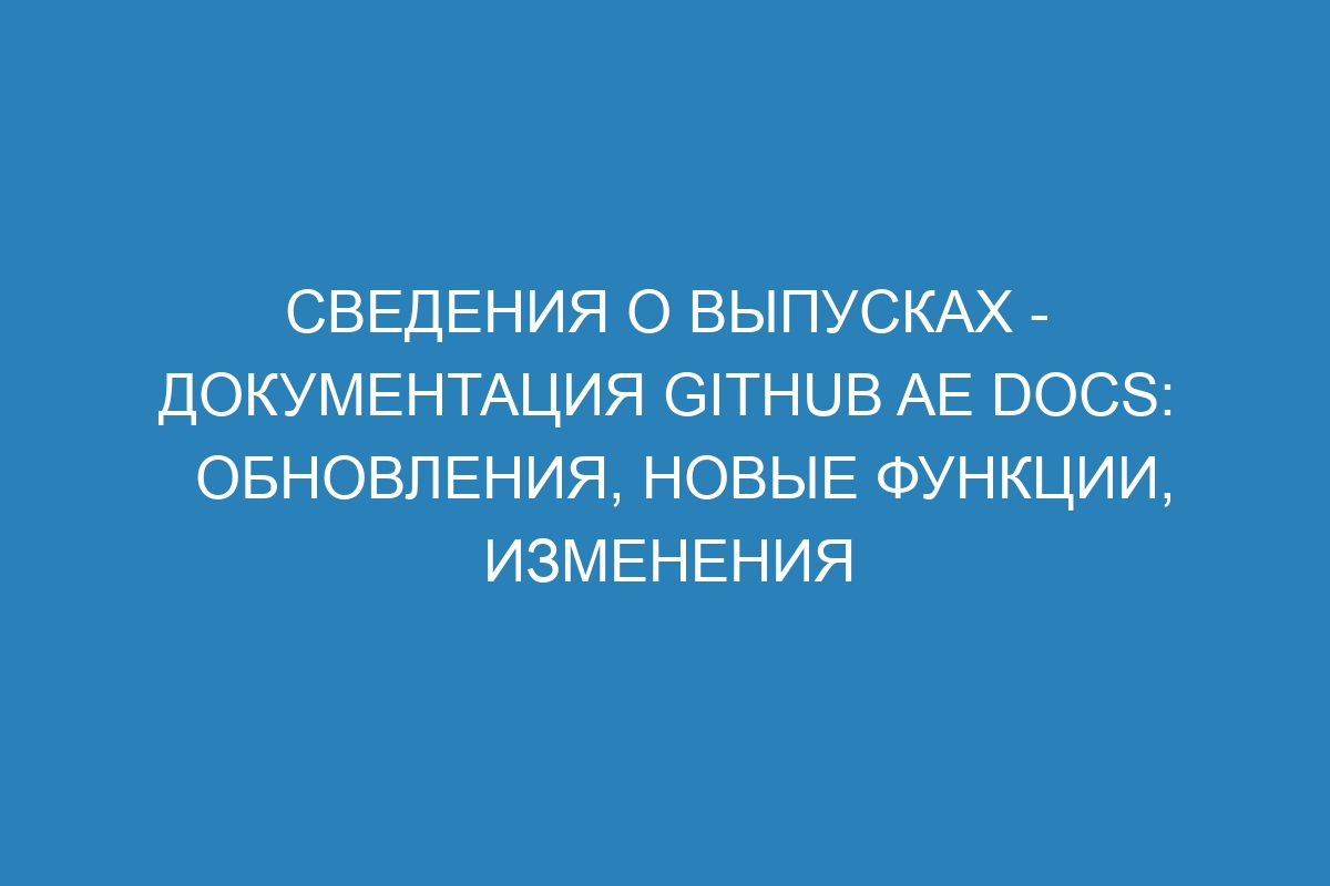 Сведения о выпусках - документация GitHub AE Docs: обновления, новые функции, изменения