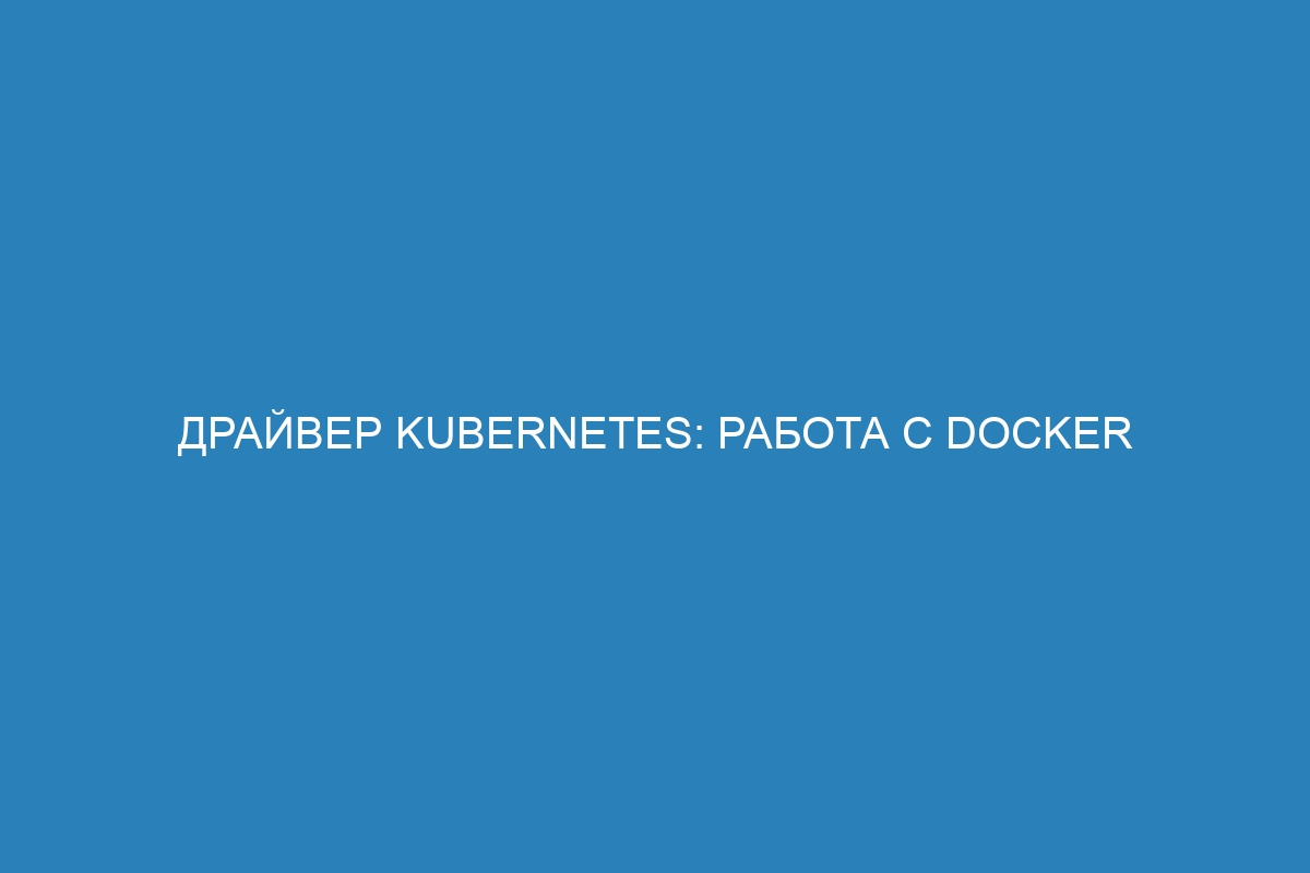 Драйвер Kubernetes: работа с Docker контейнерами и принципы работы