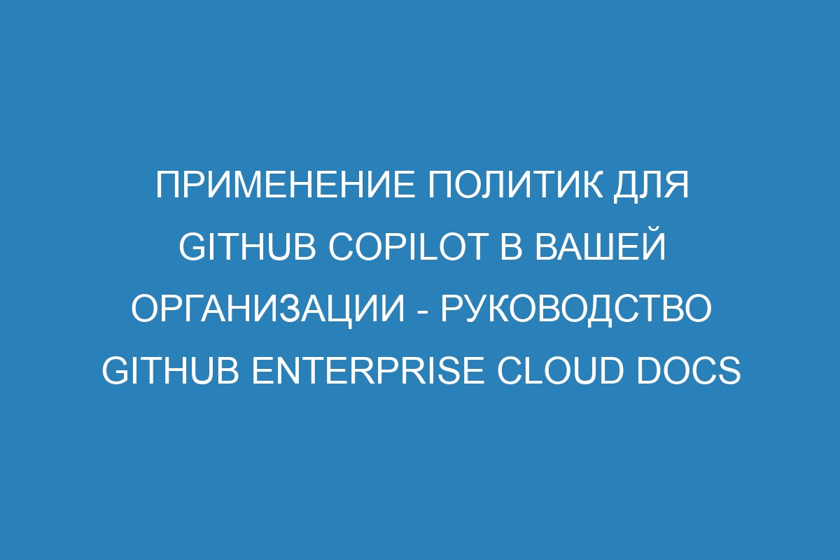 Применение политик для GitHub Copilot в вашей организации - Руководство GitHub Enterprise Cloud Docs