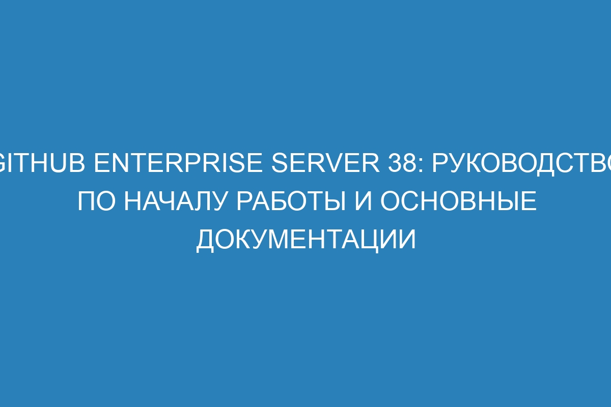 GitHub Enterprise Server 38: руководство по началу работы и основные документации