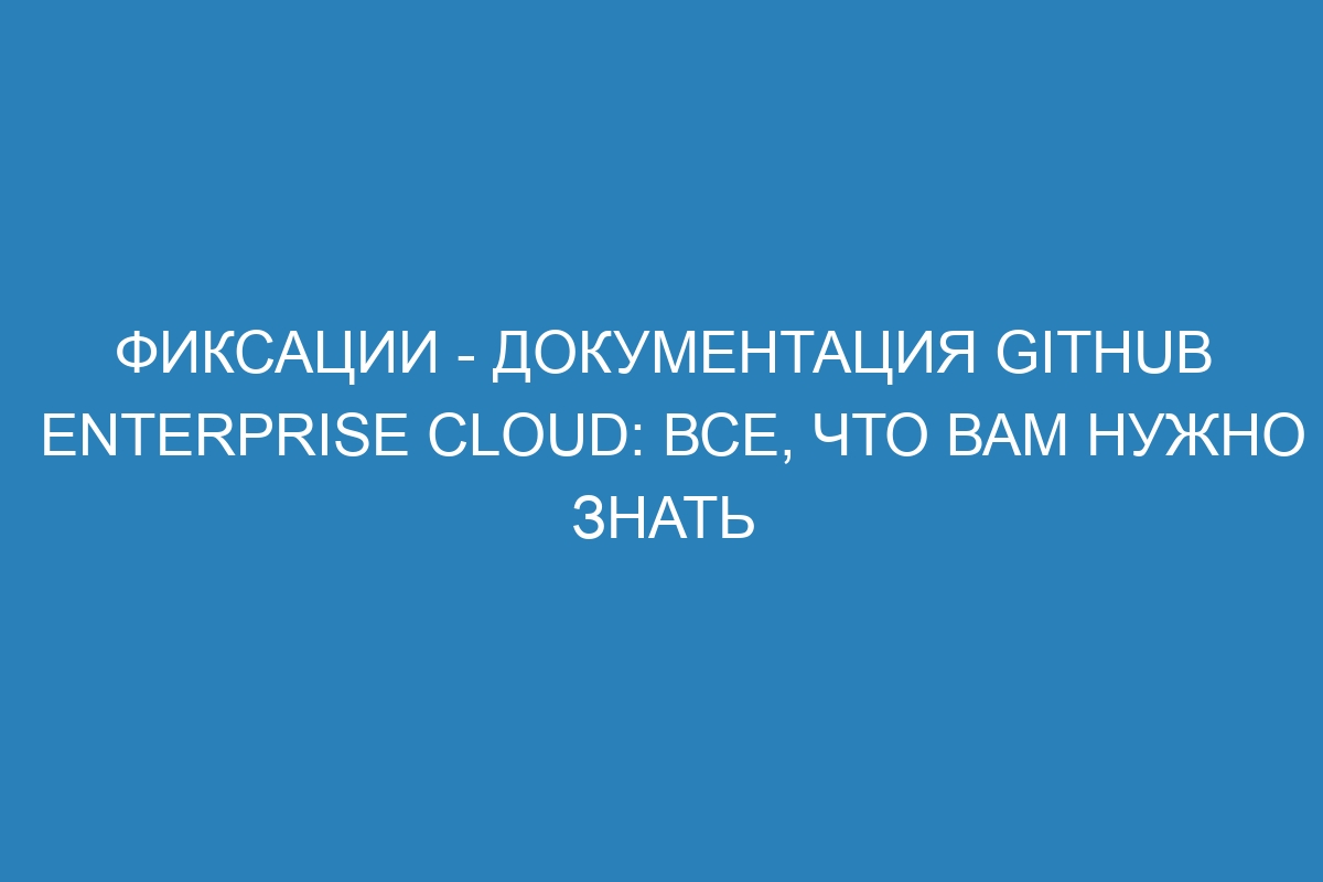 Фиксации - документация GitHub Enterprise Cloud: все, что вам нужно знать