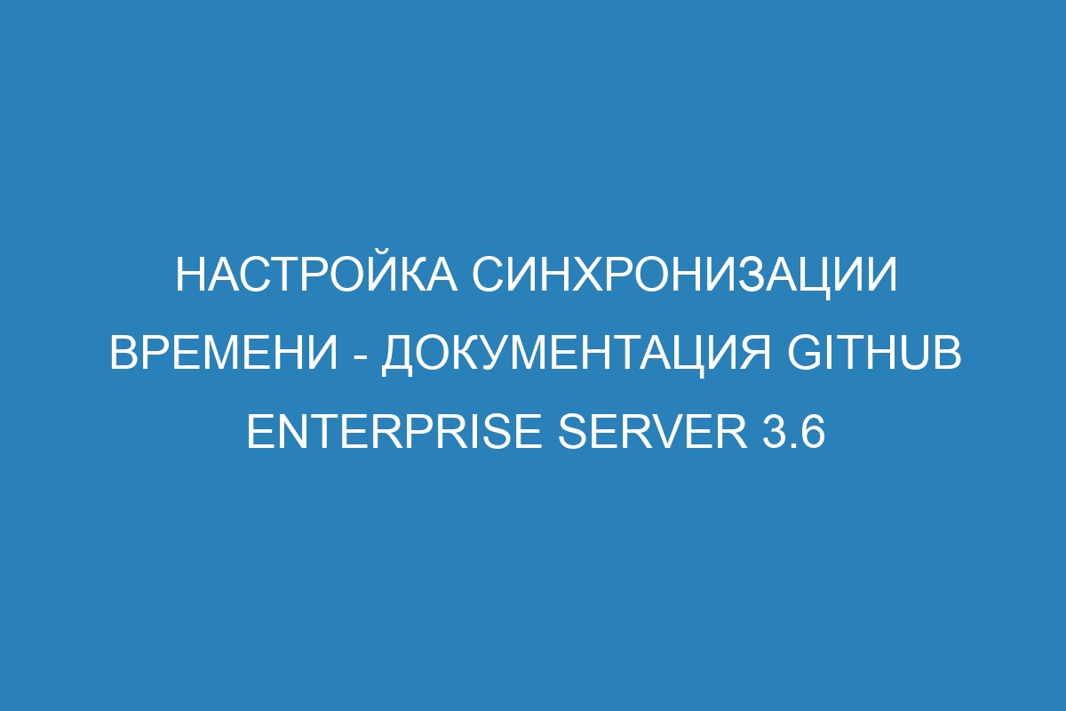 Настройка синхронизации времени - документация GitHub Enterprise Server 3.6