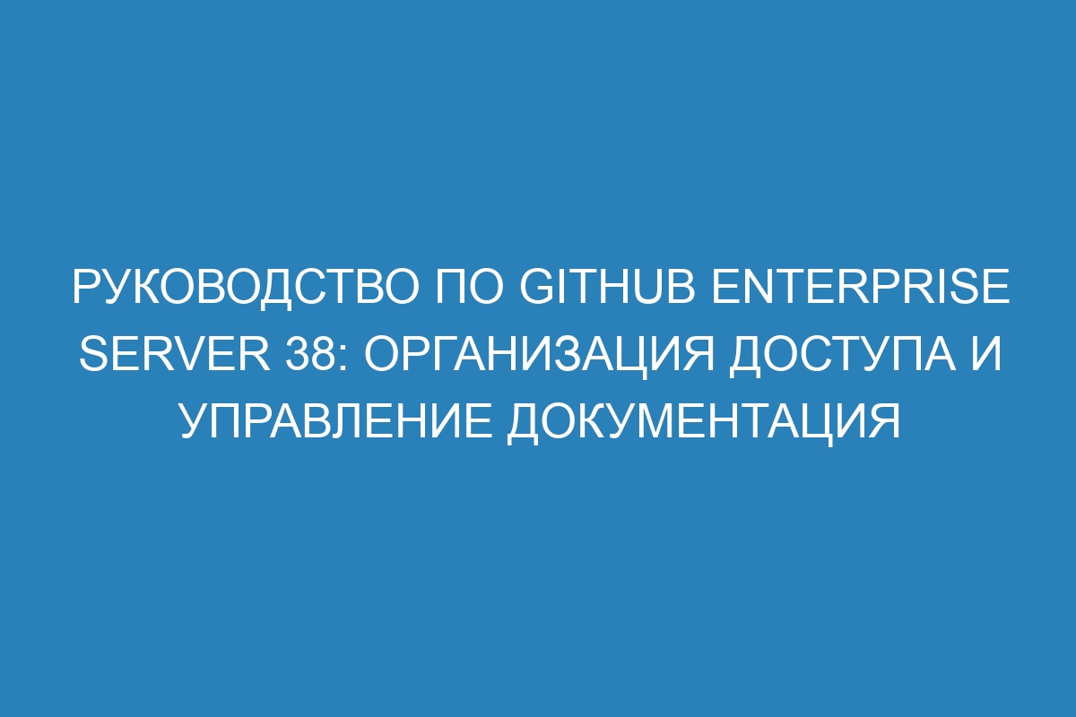 Руководство по GitHub Enterprise Server 38: Организация доступа и управление документация