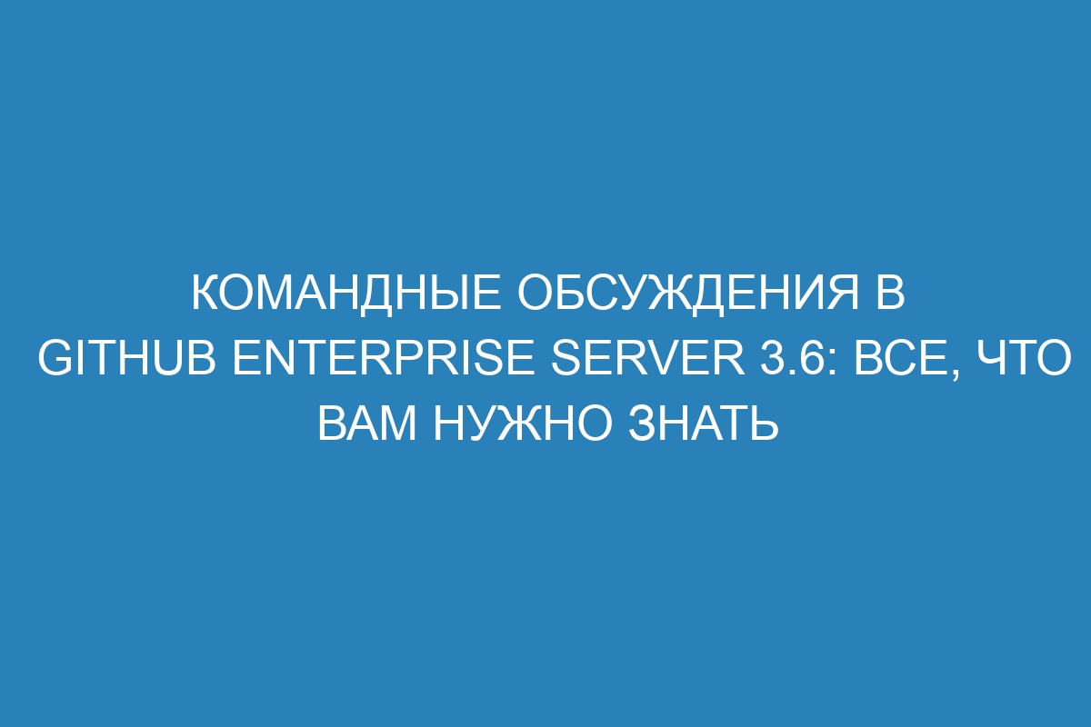 Командные обсуждения в GitHub Enterprise Server 3.6: все, что вам нужно знать