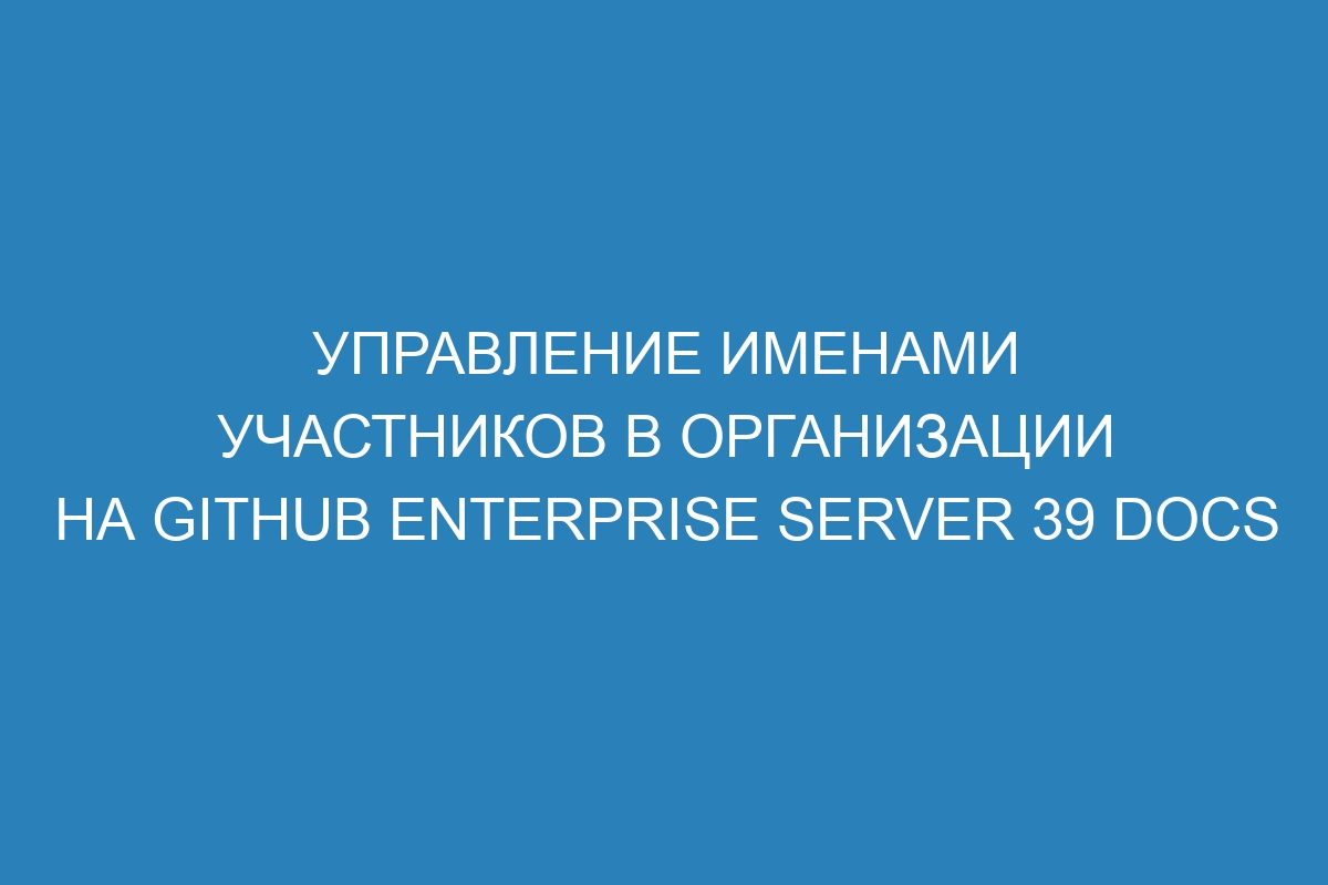 Управление именами участников в организации на GitHub Enterprise Server 39 Docs