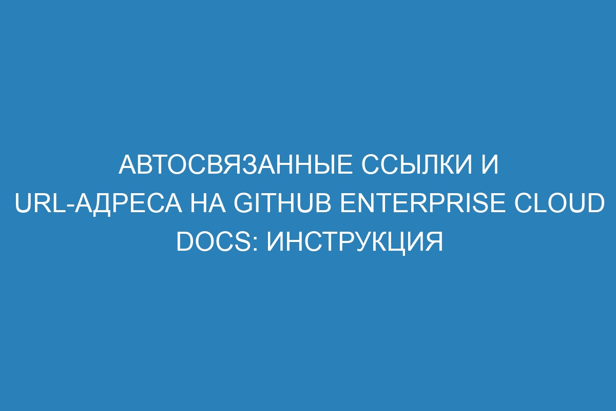 Автосвязанные ссылки и URL-адреса на GitHub Enterprise Cloud Docs: инструкция