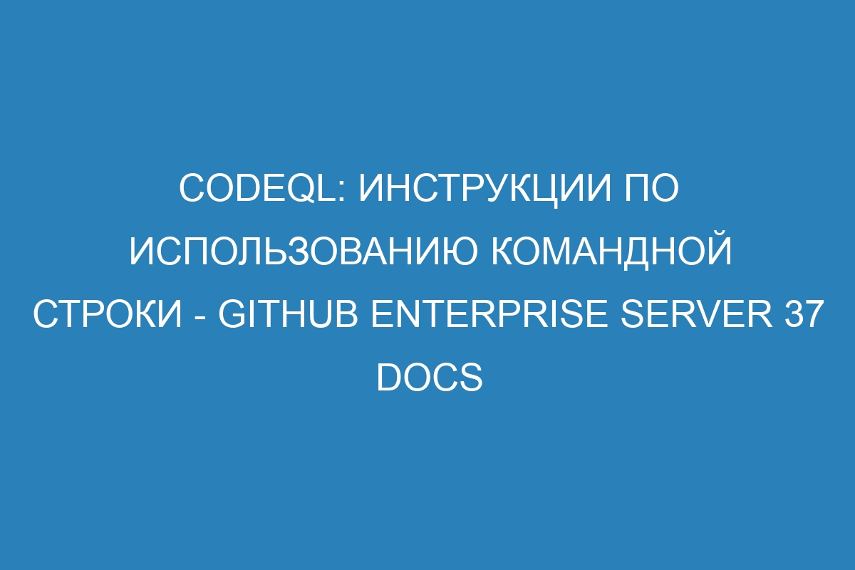 CodeQL: инструкции по использованию командной строки - GitHub Enterprise Server 37 Docs