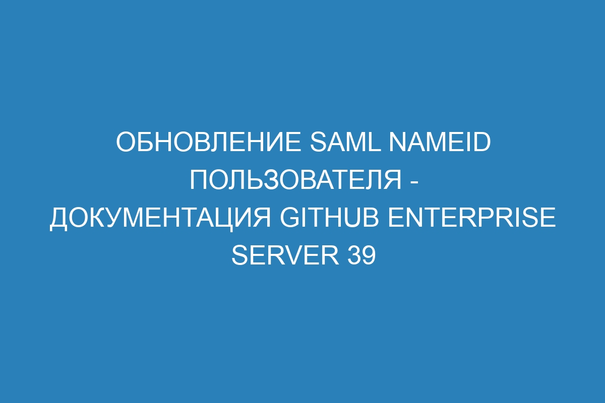 Обновление SAML NameID пользователя - документация GitHub Enterprise Server 39