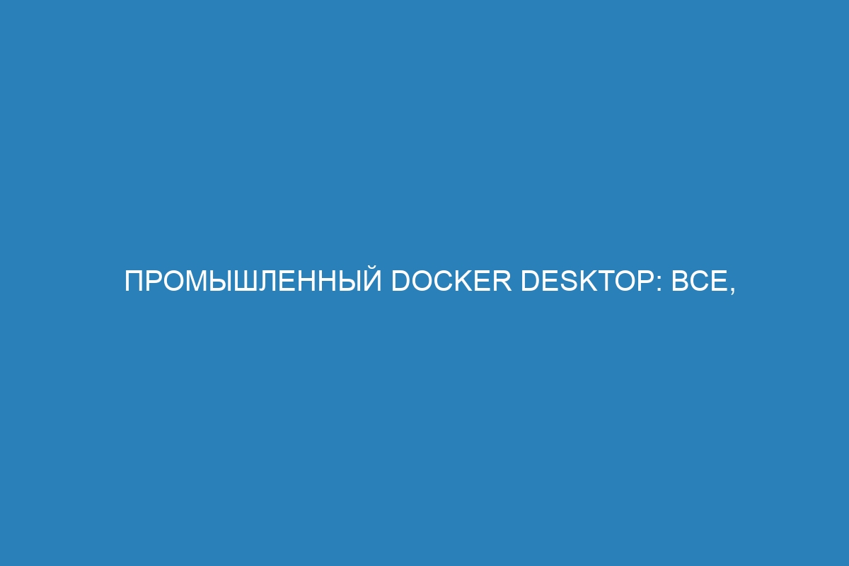 Промышленный Docker Desktop: все, что вам нужно знать о Docker контейнерах