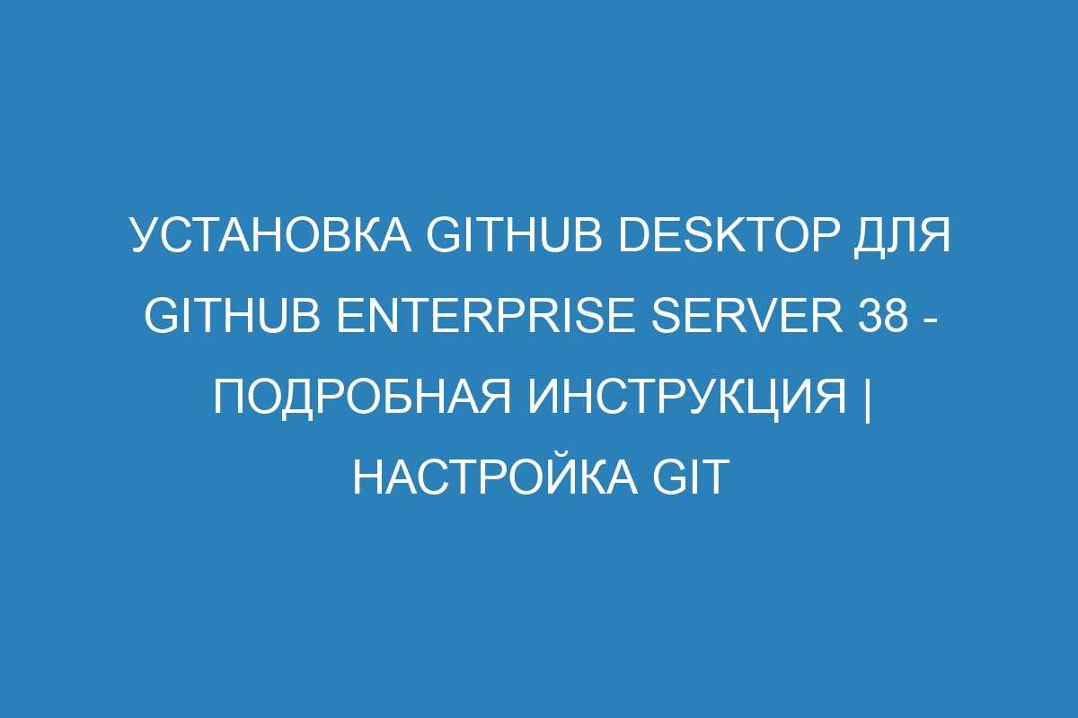 Установка GitHub Desktop для GitHub Enterprise Server 38 - Подробная инструкция | Настройка Git