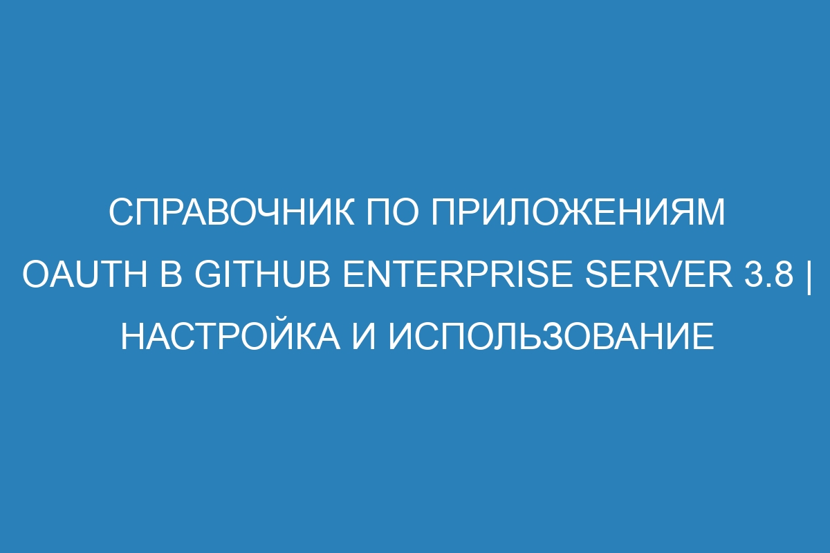 Справочник по приложениям OAuth в GitHub Enterprise Server 3.8 | Настройка и использование