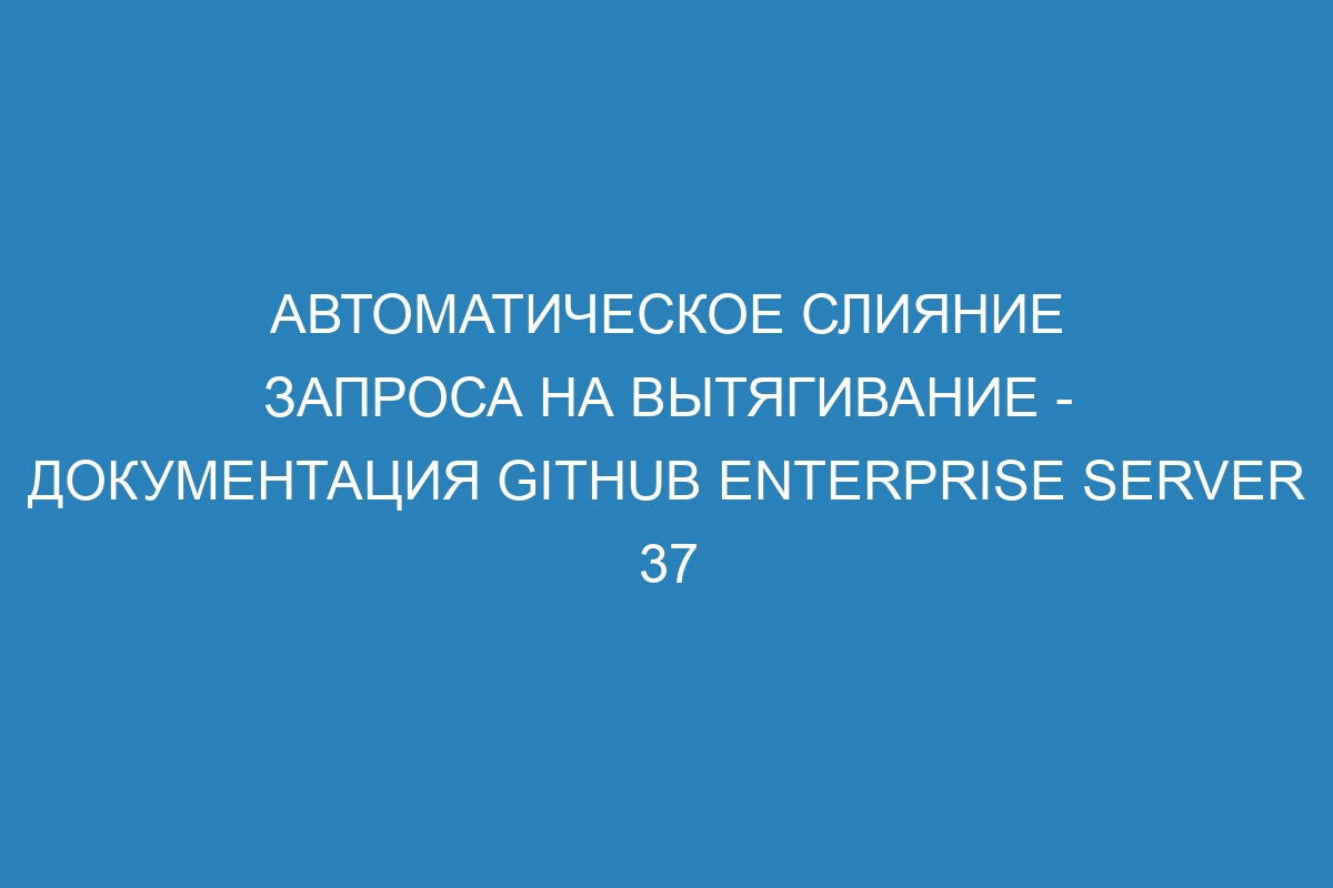 Автоматическое слияние запроса на вытягивание - документация GitHub Enterprise Server 37