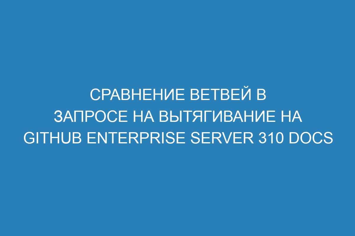 Сравнение ветвей в запросе на вытягивание на GitHub Enterprise Server 310 Docs