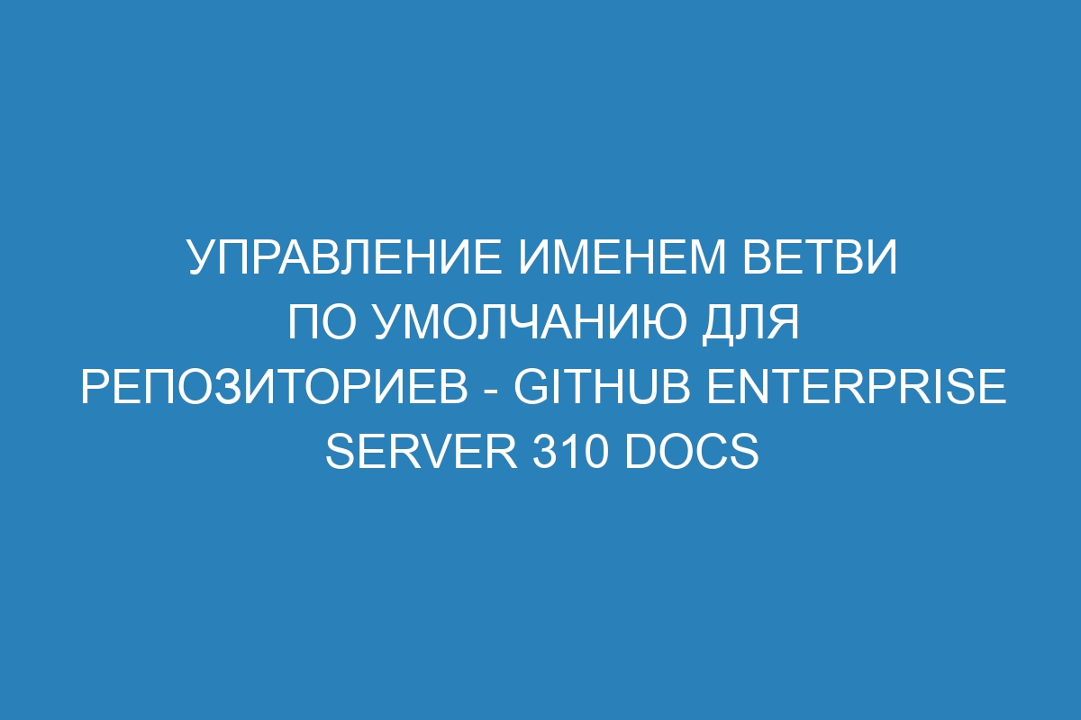 Управление именем ветви по умолчанию для репозиториев - GitHub Enterprise Server 310 Docs