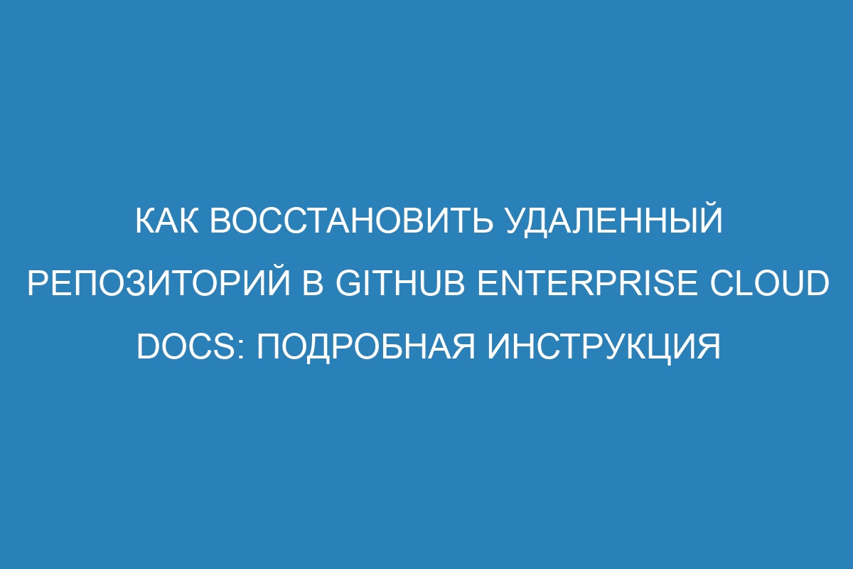 Как восстановить удаленный репозиторий в GitHub Enterprise Cloud Docs: подробная инструкция