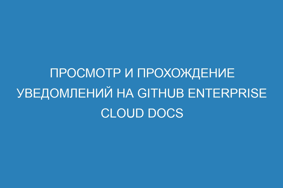 Просмотр и прохождение уведомлений на GitHub Enterprise Cloud Docs