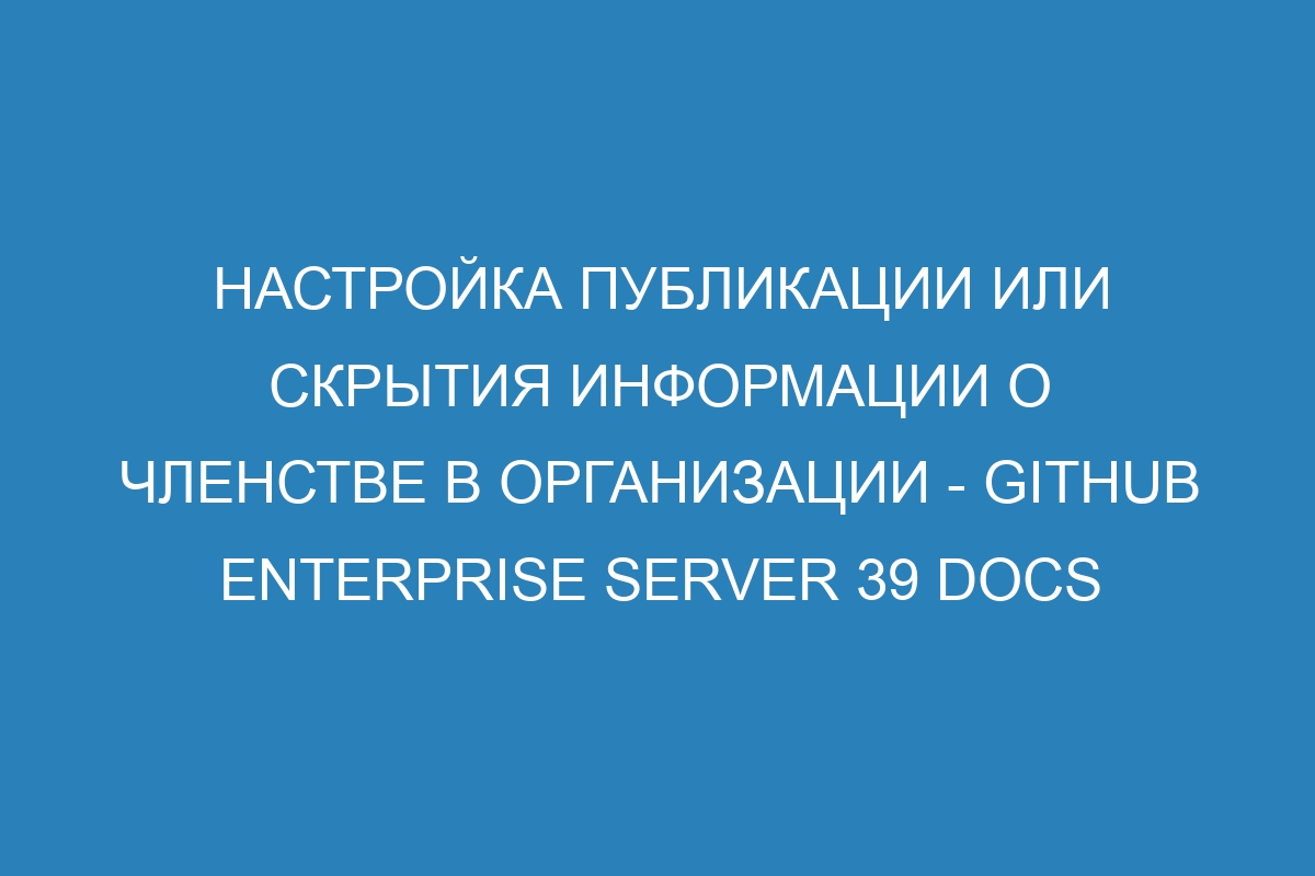 Настройка публикации или скрытия информации о членстве в организации - GitHub Enterprise Server 39 Docs