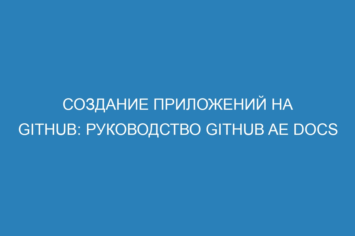 Создание приложений на GitHub: руководство GitHub AE Docs