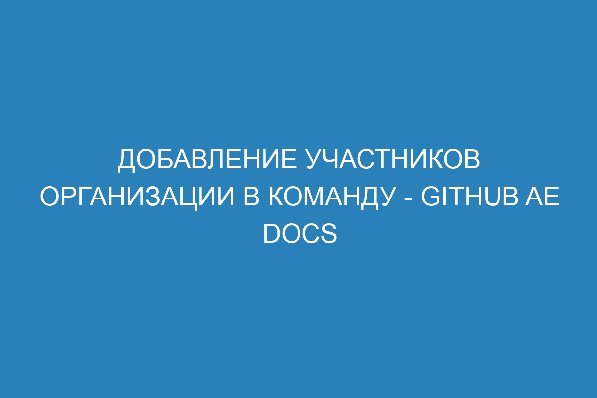 Добавление участников организации в команду - GitHub AE Docs