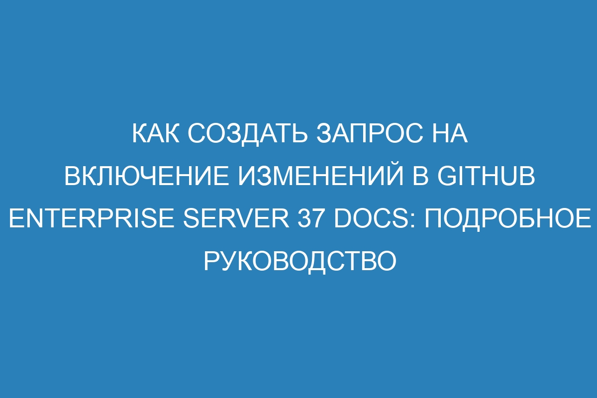 Как создать запрос на включение изменений в GitHub Enterprise Server 37 Docs: подробное руководство