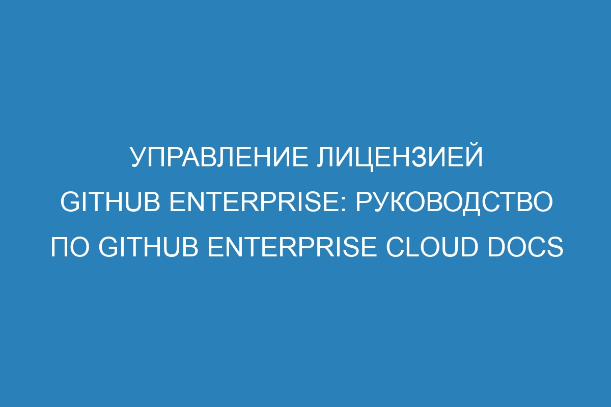 Управление лицензией GitHub Enterprise: руководство по GitHub Enterprise Cloud Docs