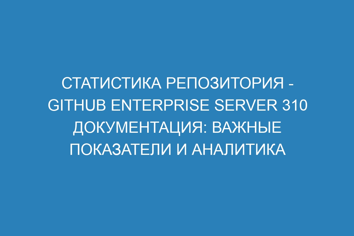 Статистика репозитория - GitHub Enterprise Server 310 Документация: важные показатели и аналитика