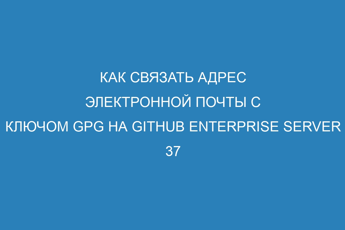 Как связать адрес электронной почты с ключом GPG на GitHub Enterprise Server 37