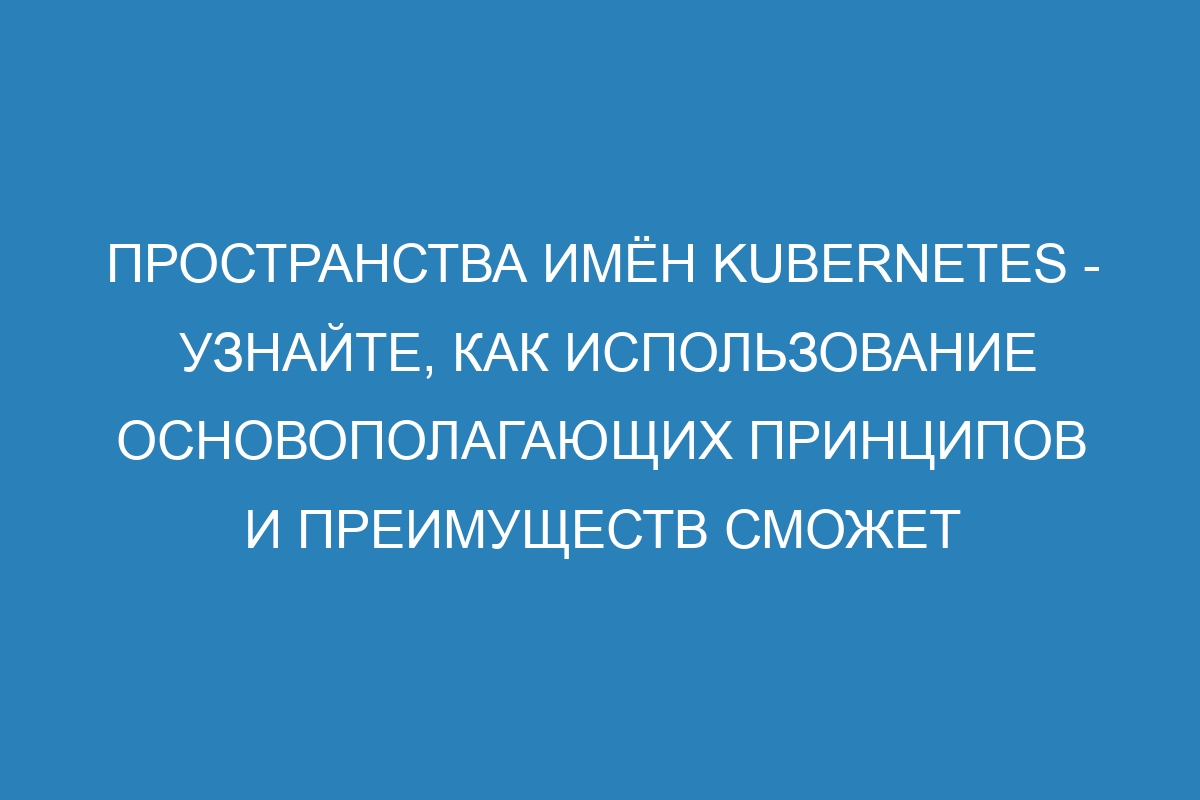 Пространства имён Kubernetes - узнайте, как использование основополагающих принципов и преимуществ сможет улучшить контроль за вашими приложениями