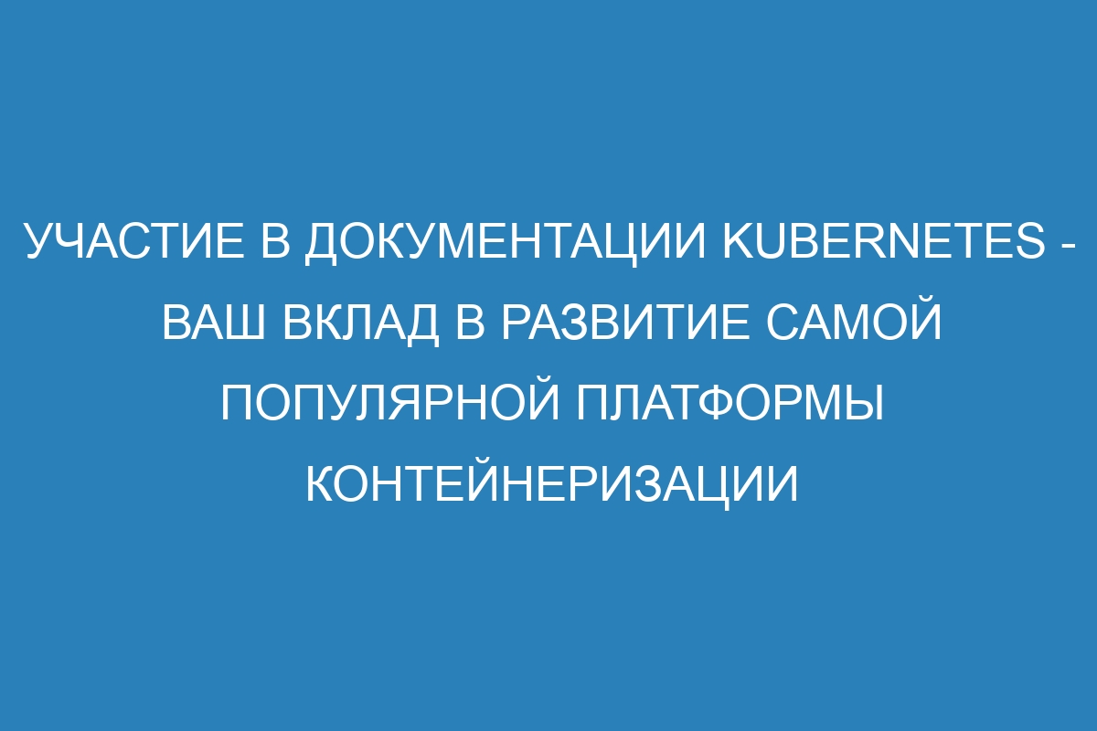 Участие в документации Kubernetes - ваш вклад в развитие самой популярной платформы контейнеризации