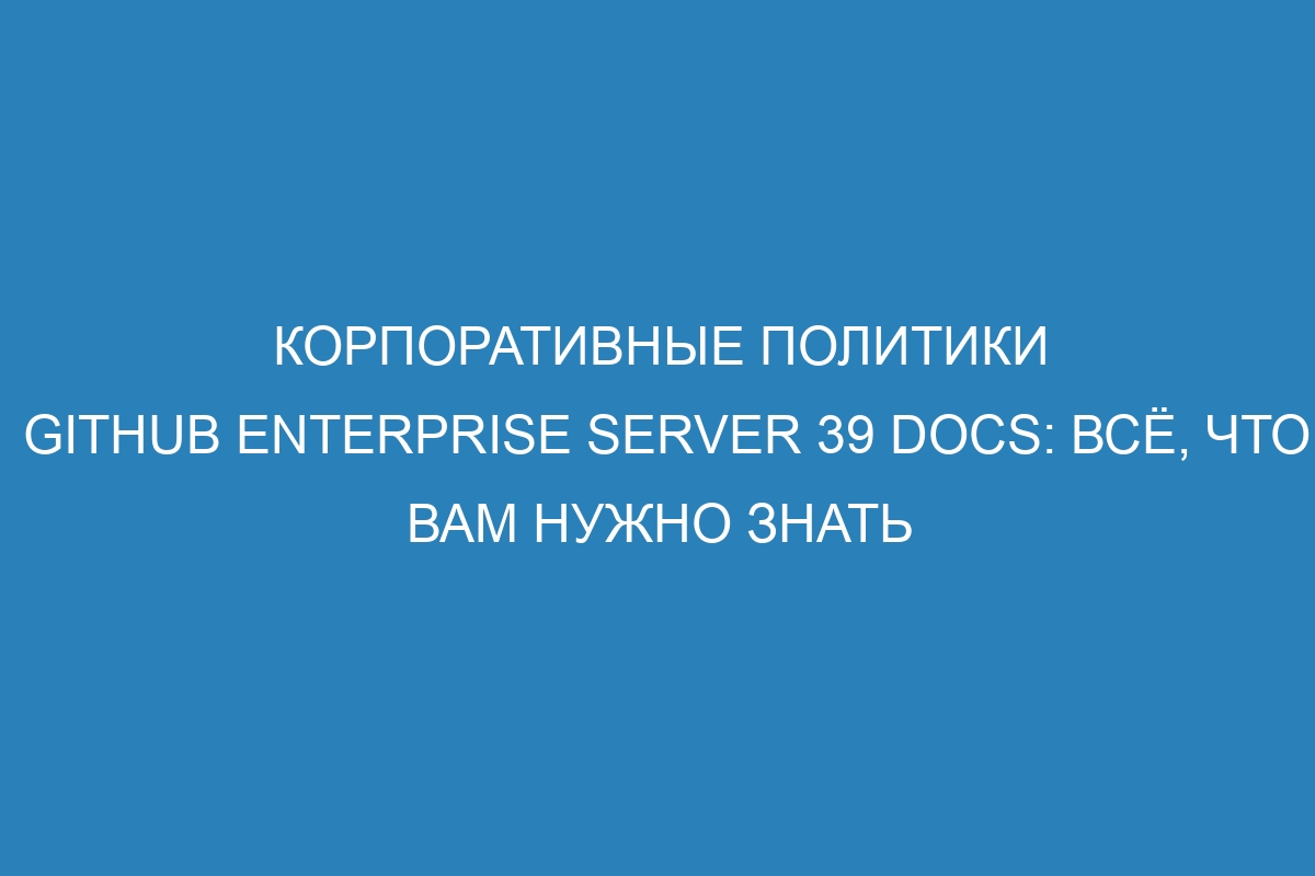 Корпоративные политики GitHub Enterprise Server 39 Docs: всё, что вам нужно знать