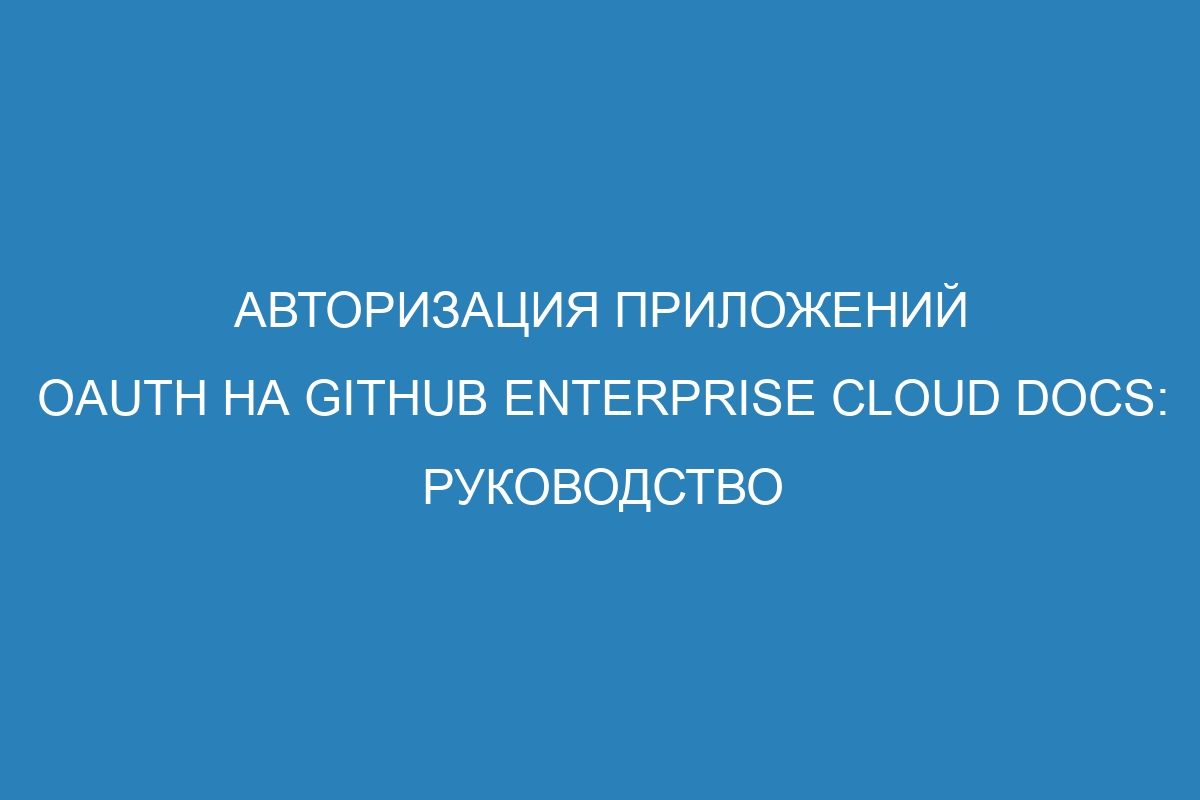 Авторизация приложений OAuth на GitHub Enterprise Cloud Docs: руководство