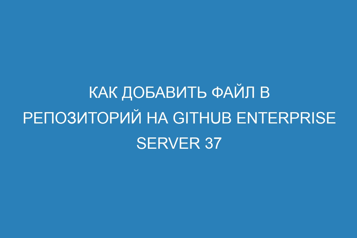 Как добавить файл в репозиторий на GitHub Enterprise Server 37