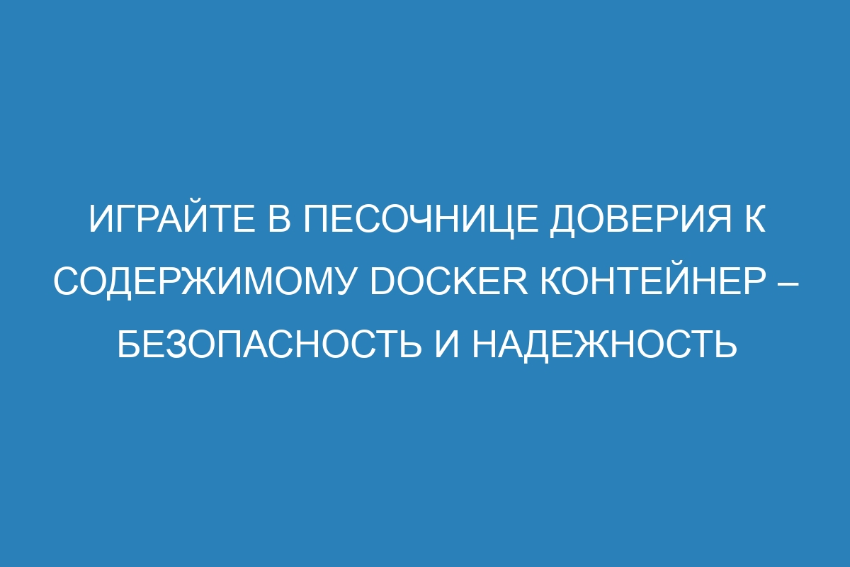 Играйте в песочнице доверия к содержимому Docker контейнер – безопасность и надежность