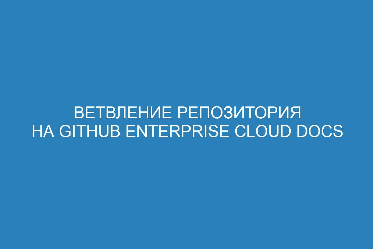 Ветвление репозитория на GitHub Enterprise Cloud Docs