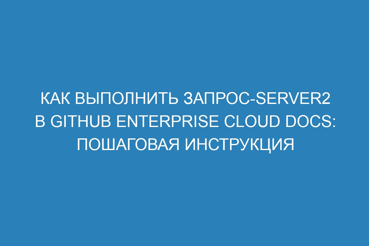 Как выполнить запрос-server2 в GitHub Enterprise Cloud Docs: пошаговая инструкция