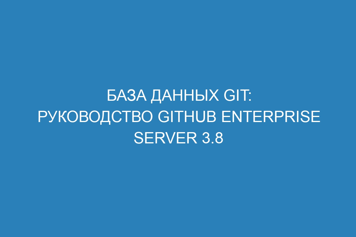 База данных Git: руководство GitHub Enterprise Server 3.8