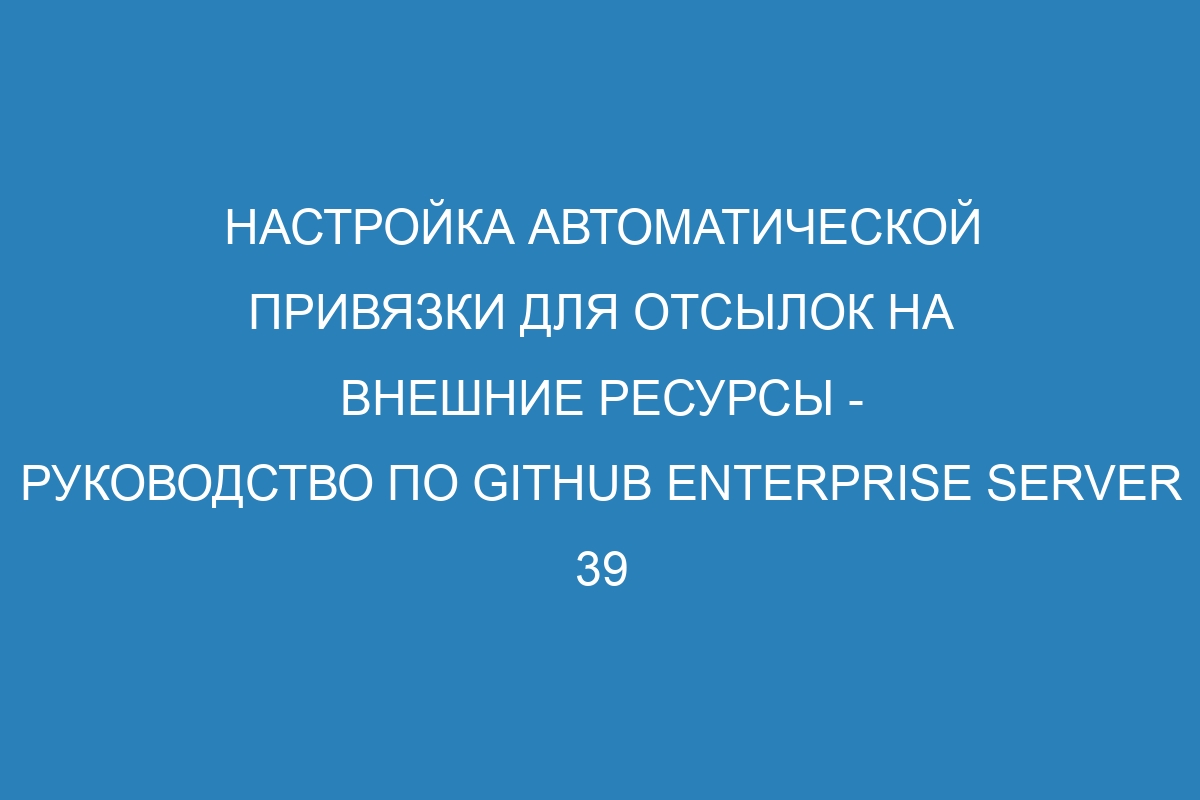 Настройка автоматической привязки для отсылок на внешние ресурсы - Руководство по GitHub Enterprise Server 39