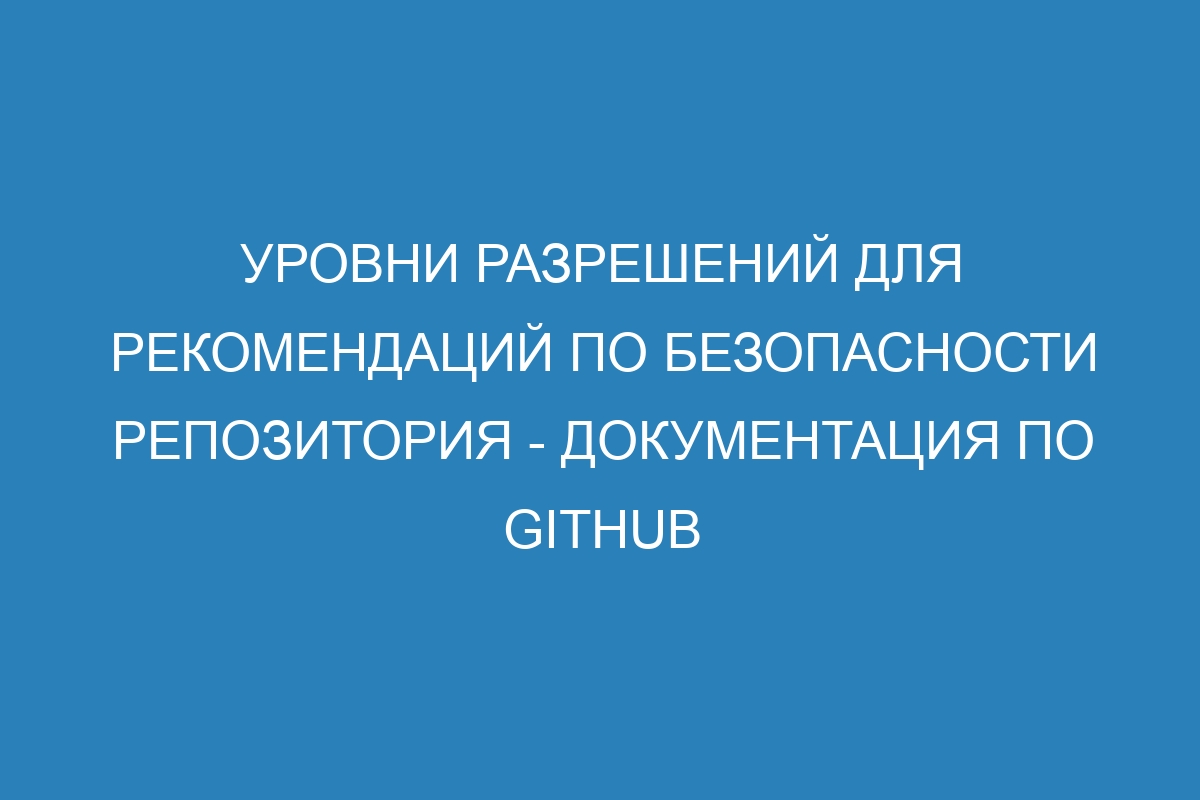 Уровни разрешений для рекомендаций по безопасности репозитория - Документация по GitHub