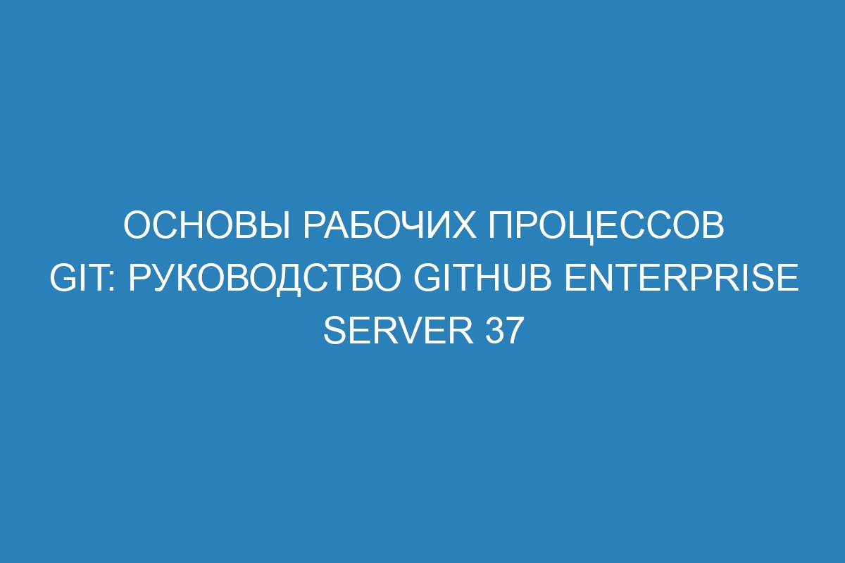 Основы рабочих процессов Git: руководство GitHub Enterprise Server 37