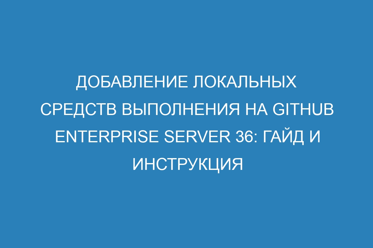 Добавление локальных средств выполнения на GitHub Enterprise Server 36: гайд и инструкция